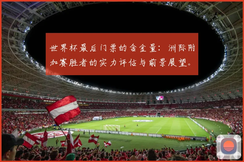 世界杯最后门票的含金量:洲际附加赛胜者的实力评估与前景展望。
