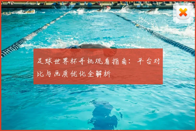 足球世界杯手机观看指南：平台对比与画质优化全解析
