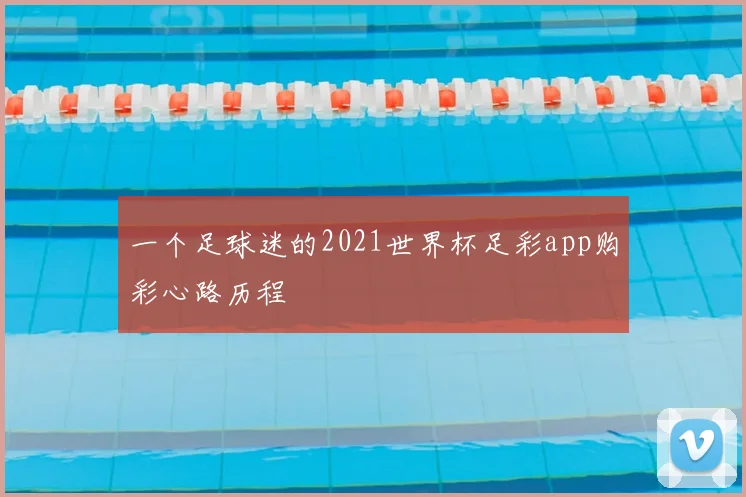 一个足球迷的2021世界杯足彩app购彩心路历程