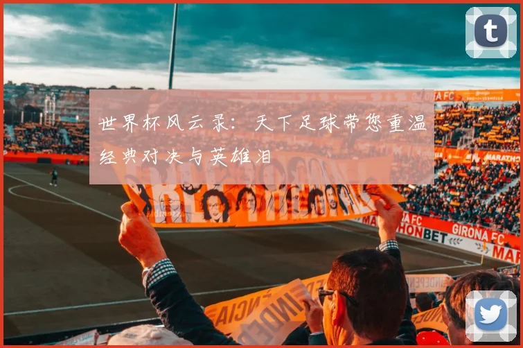 世界杯风云录：天下足球带您重温经典对决与英雄泪