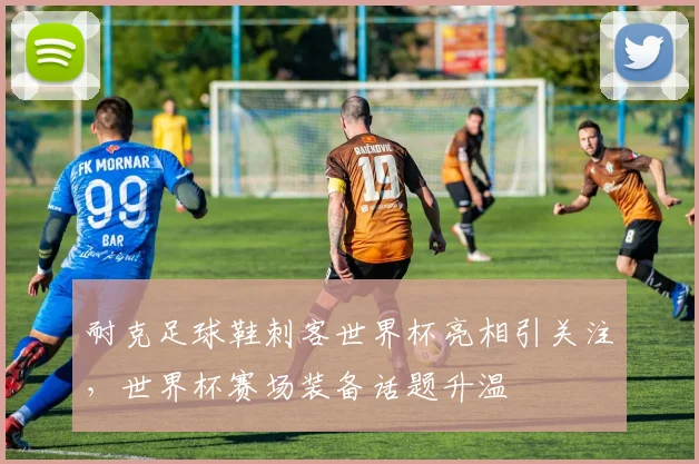 耐克足球鞋刺客世界杯亮相引关注,世界杯赛场装备话题升温
