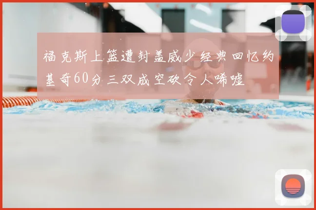 福克斯上篮遭封盖威少经典回忆约基奇60分三双成空砍令人唏嘘
