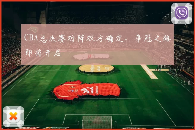 CBA总决赛对阵双方确定，争冠之路即将开启