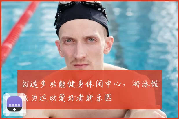 打造多功能健身休闲中心，游泳馆成为运动爱好者新乐园