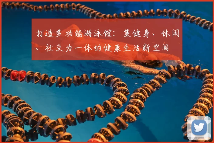 打造多功能游泳馆：集健身、休闲、社交为一体的健康生活新空间