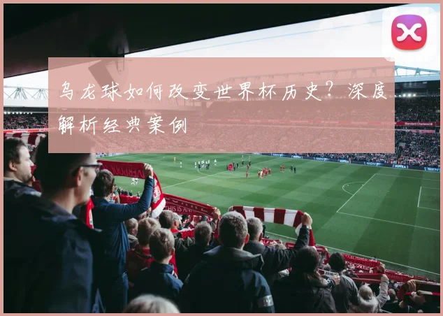 乌龙球如何改变世界杯历史？深度解析经典案例