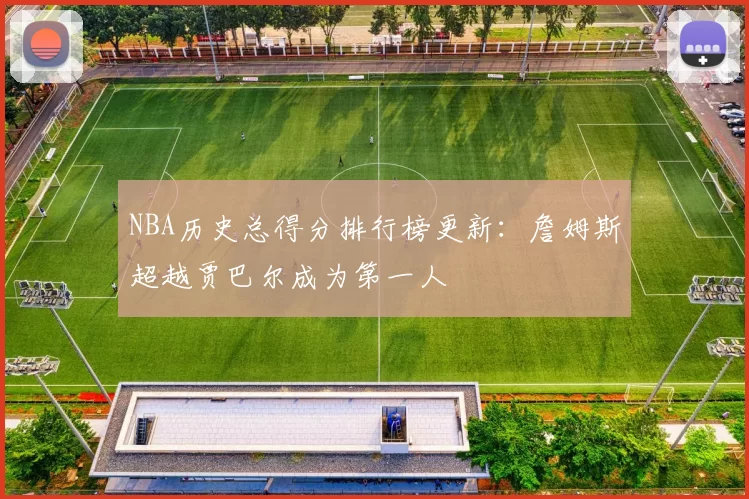 NBA历史总得分排行榜更新：詹姆斯超越贾巴尔成为第一人