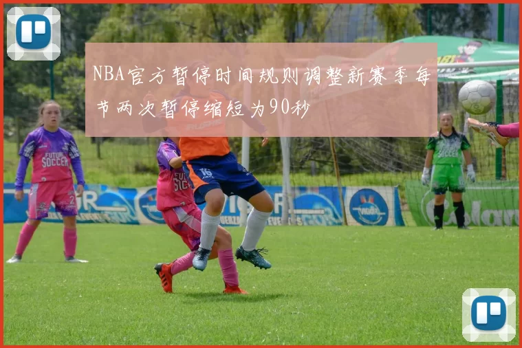 NBA官方暂停时间规则调整新赛季每节两次暂停缩短为90秒