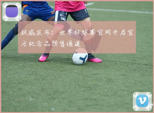 权威发布:世界杯球赛官网开启官方纪念品预售通道