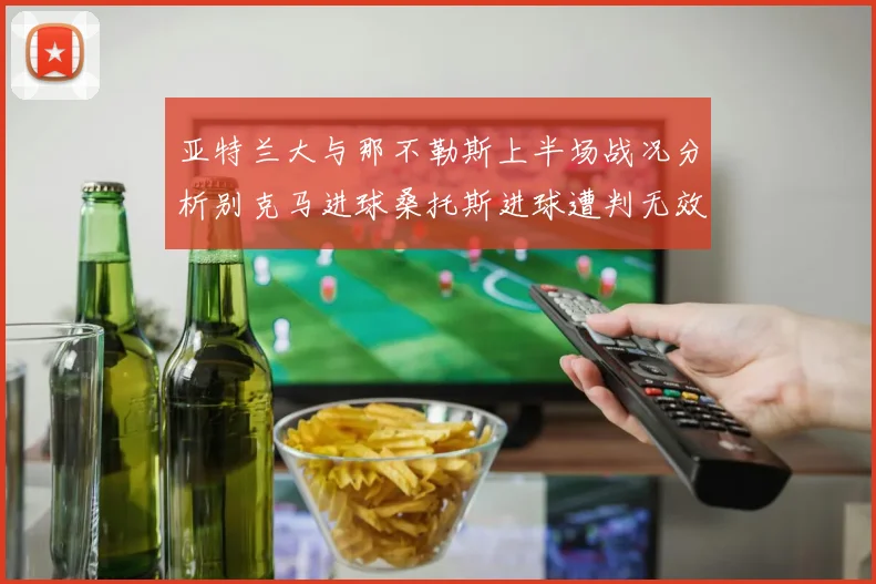 亚特兰大与那不勒斯上半场战况分析别克马进球桑托斯进球遭判无效