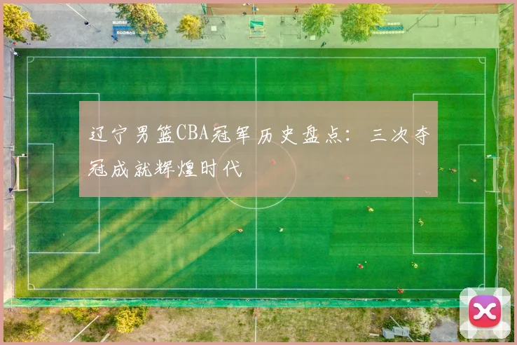辽宁男篮CBA冠军历史盘点:三次夺冠成就辉煌时代