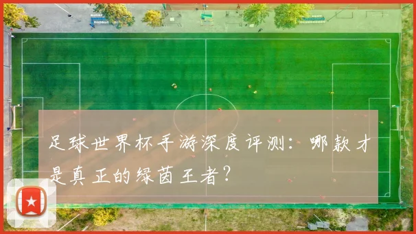 足球世界杯手游深度评测:哪款才是真正的绿茵王者?