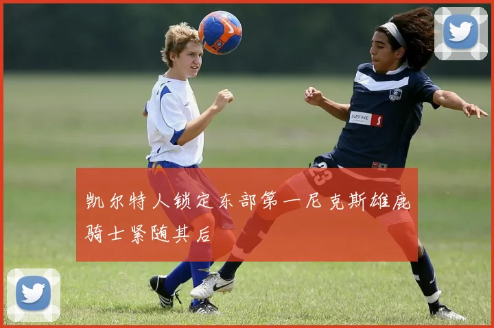 凯尔特人锁定东部第一尼克斯雄鹿骑士紧随其后