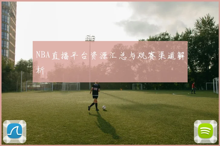 NBA直播平台资源汇总与观赛渠道解析