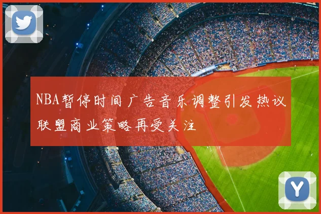 NBA暂停时间广告音乐调整引发热议联盟商业策略再受关注