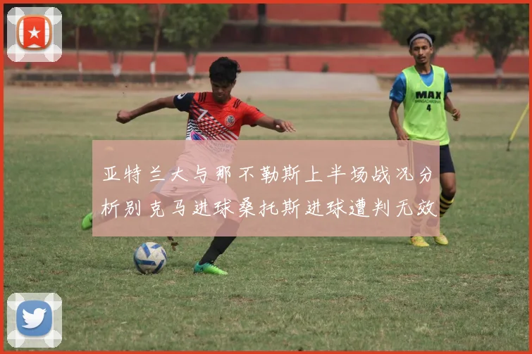亚特兰大与那不勒斯上半场战况分析别克马进球桑托斯进球遭判无效