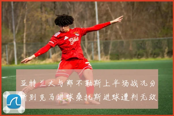 亚特兰大与那不勒斯上半场战况分析别克马进球桑托斯进球遭判无效