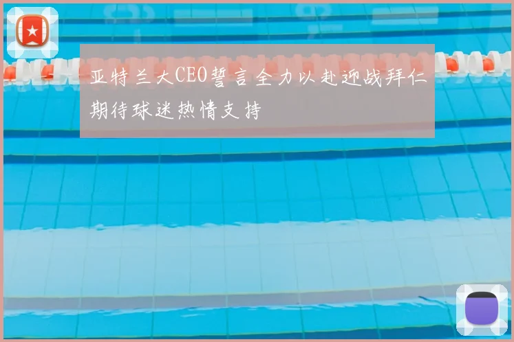 亚特兰大CEO誓言全力以赴迎战拜仁期待球迷热情支持