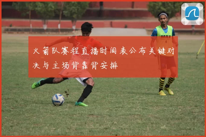 火箭队赛程直播时间表公布关键对决与主场背靠背安排