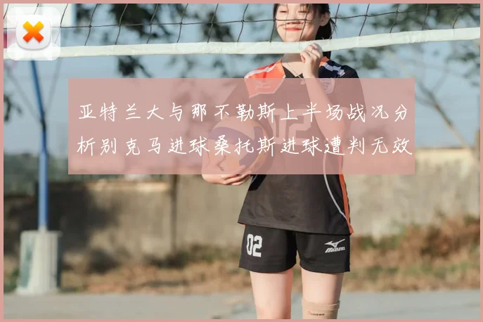 亚特兰大与那不勒斯上半场战况分析别克马进球桑托斯进球遭判无效