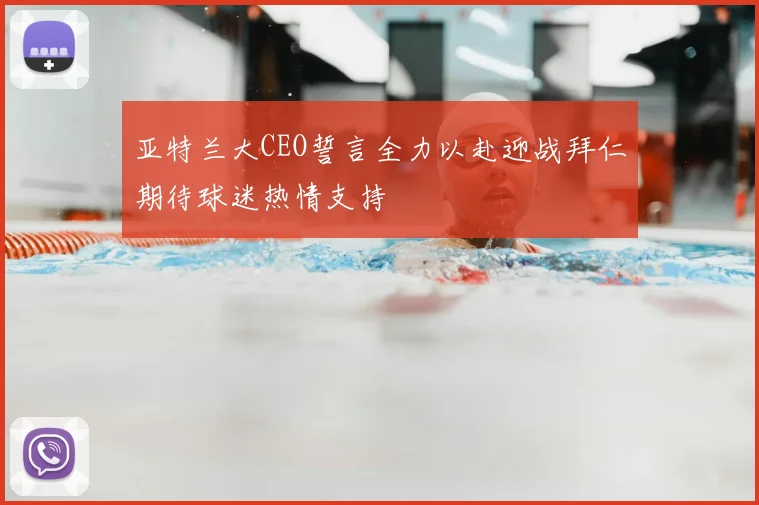 亚特兰大CEO誓言全力以赴迎战拜仁期待球迷热情支持