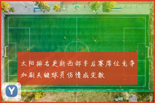 太阳排名更新西部季后赛席位竞争加剧关键球员伤情成变数