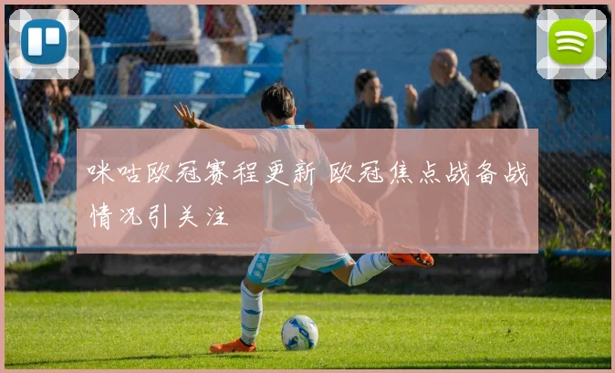 咪咕欧冠赛程更新 欧冠焦点战备战情况引关注