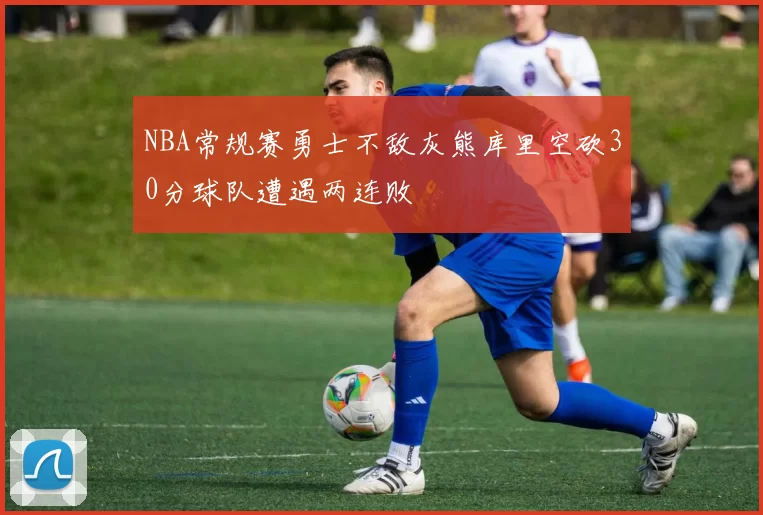 NBA常规赛勇士不敌灰熊库里空砍30分球队遭遇两连败