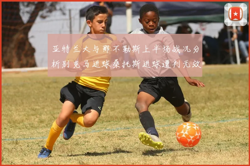 亚特兰大与那不勒斯上半场战况分析别克马进球桑托斯进球遭判无效