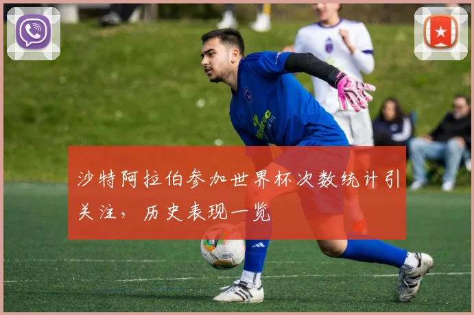 沙特阿拉伯参加世界杯次数统计引关注，历史表现一览