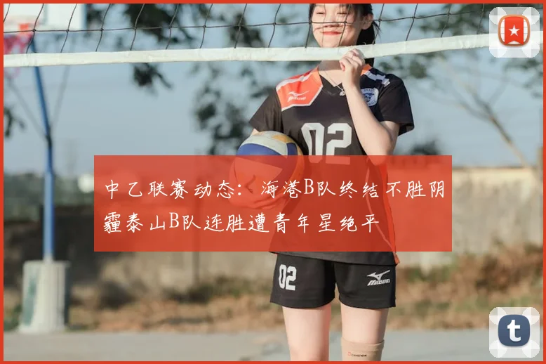 中乙联赛动态：海港B队终结不胜阴霾泰山B队连胜遭青年星绝平