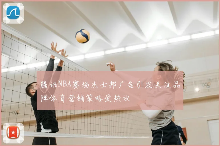 腾讯NBA赛场杰士邦广告引发关注品牌体育营销策略受热议