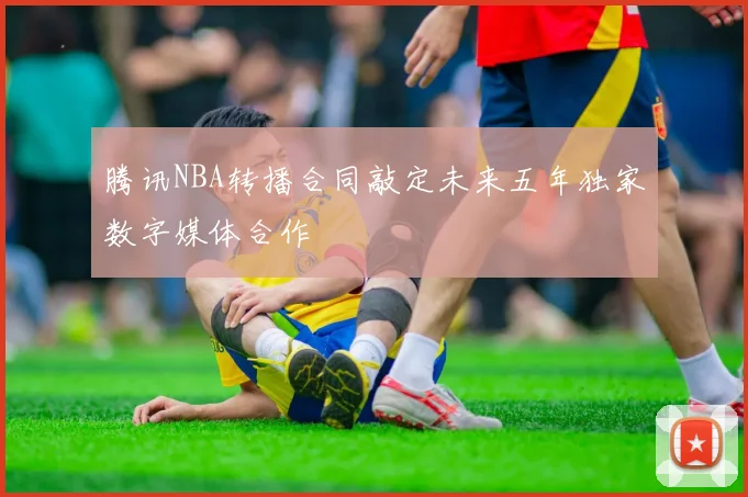 腾讯NBA转播合同敲定未来五年独家数字媒体合作