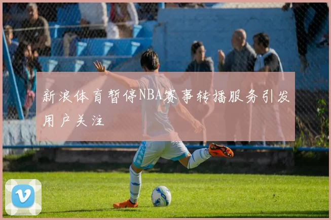 新浪体育暂停NBA赛事转播服务引发用户关注