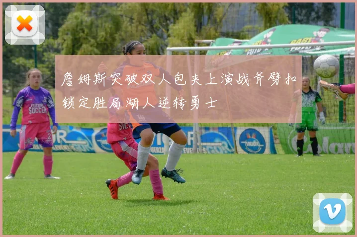 詹姆斯突破双人包夹上演战斧劈扣锁定胜局湖人逆转勇士