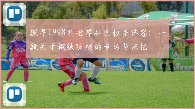 探寻1998年世界杯巴拉圭阵容：一段关于钢铁防线的专访与记忆