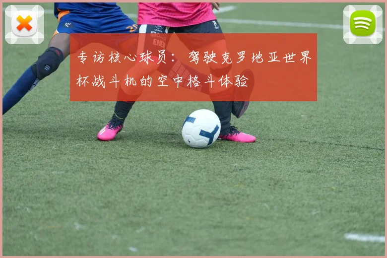 专访核心球员：驾驶克罗地亚世界杯战斗机的空中格斗体验