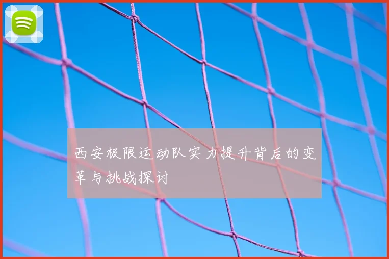 西安极限运动队实力提升背后的变革与挑战探讨
