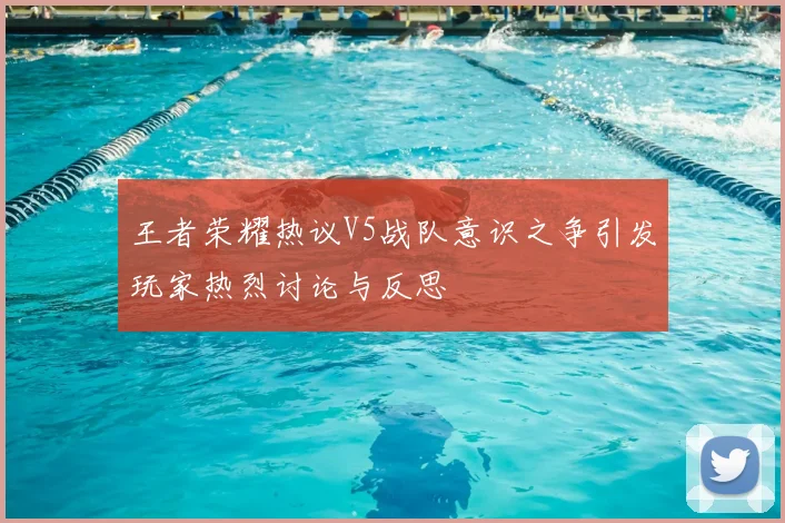 王者荣耀热议V5战队意识之争引发玩家热烈讨论与反思