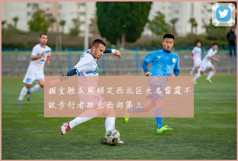 掘金胜灰熊锁定西北区头名雷霆不敌步行者跌至西部第三
