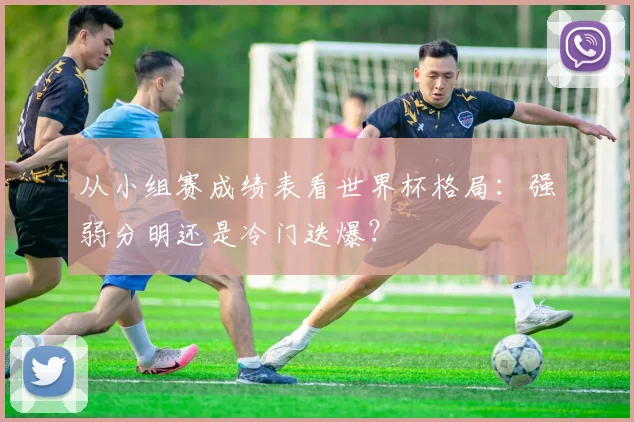 从小组赛成绩表看世界杯格局:强弱分明还是冷门迭爆?