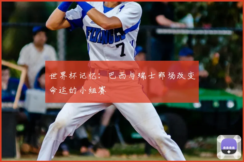 世界杯记忆:巴西与瑞士那场改变命运的小组赛