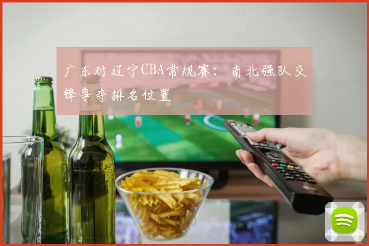 广东对辽宁CBA常规赛:南北强队交锋争夺排名位置
