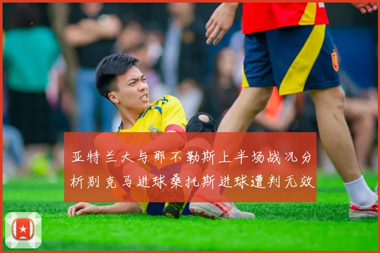 亚特兰大与那不勒斯上半场战况分析别克马进球桑托斯进球遭判无效