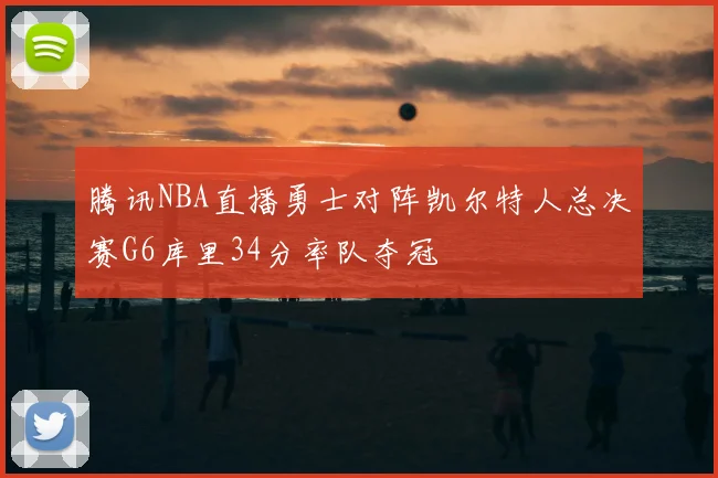 腾讯NBA直播勇士对阵凯尔特人总决赛G6库里34分率队夺冠