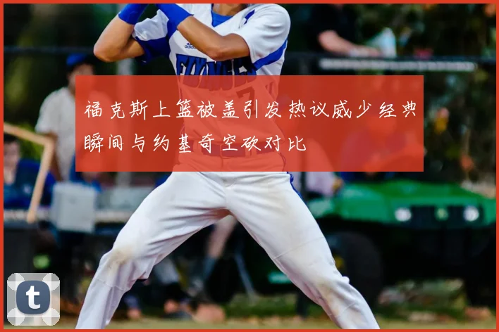 福克斯上篮被盖引发热议威少经典瞬间与约基奇空砍对比