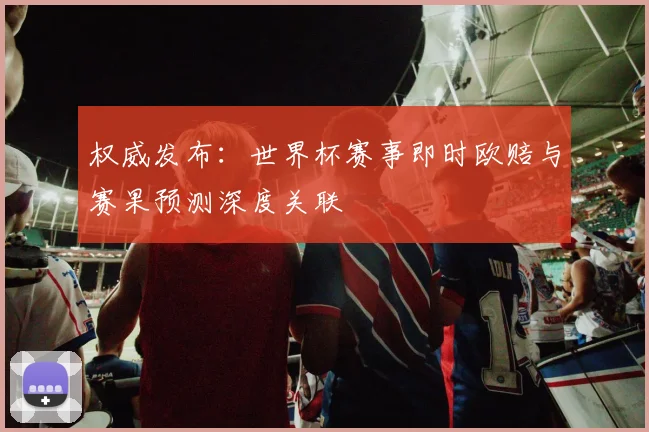权威发布:世界杯赛事即时欧赔与赛果预测深度关联