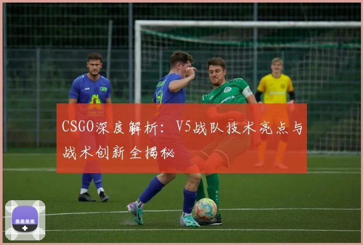 CSGO深度解析：V5战队技术亮点与战术创新全揭秘