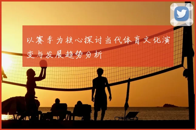 以赛季为核心探讨当代体育文化演变与发展趋势分析