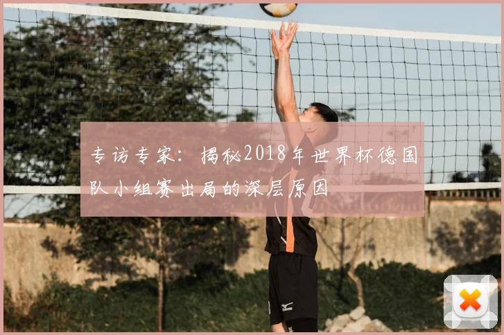 专访专家：揭秘2018年世界杯德国队小组赛出局的深层原因